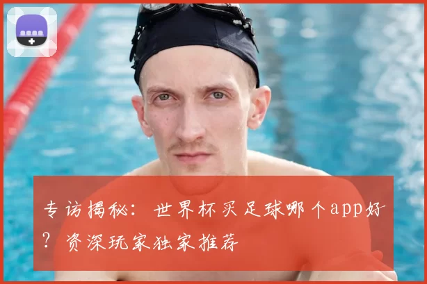 专访揭秘:世界杯买足球哪个app好?资深玩家独家推荐