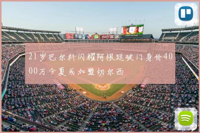 21岁巴尔科闪耀阿根廷破门身价4000万今夏或加盟切尔西