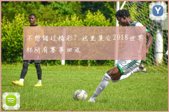 不想错过精彩？这里集合2018世界杯所有赛事回放