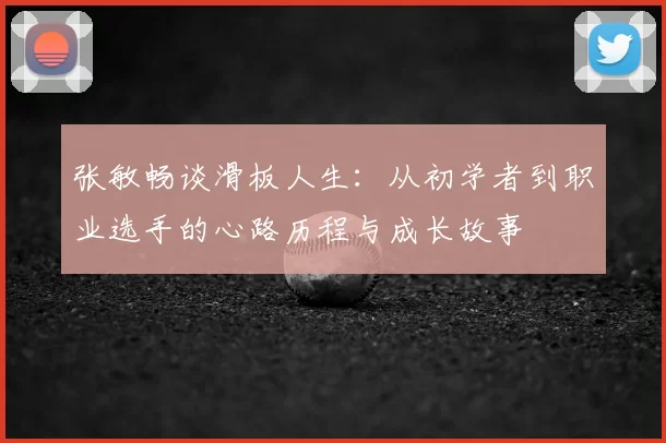 张敏畅谈滑板人生：从初学者到职业选手的心路历程与成长故事