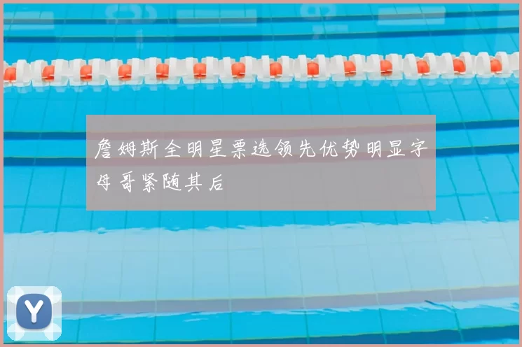 詹姆斯全明星票选领先优势明显字母哥紧随其后