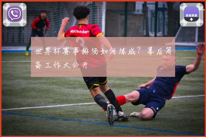 世界杯赛事排场如何炼成？幕后筹备工作大公开