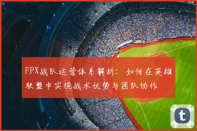 FPX战队运营体系解析:如何在英雄联盟中实现战术优势与团队协作