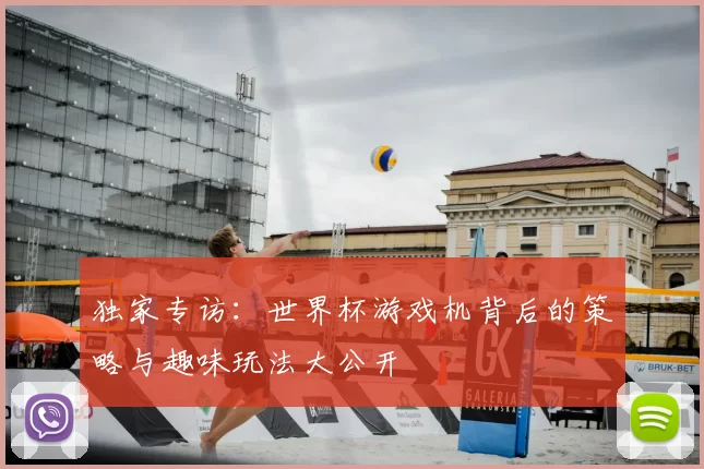 独家专访：世界杯游戏机背后的策略与趣味玩法大公开