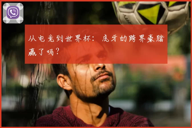 从电竞到世界杯:虎牙的跨界豪赌赢了吗?
