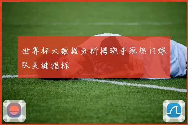 世界杯大数据分析揭晓夺冠热门球队关键指标
