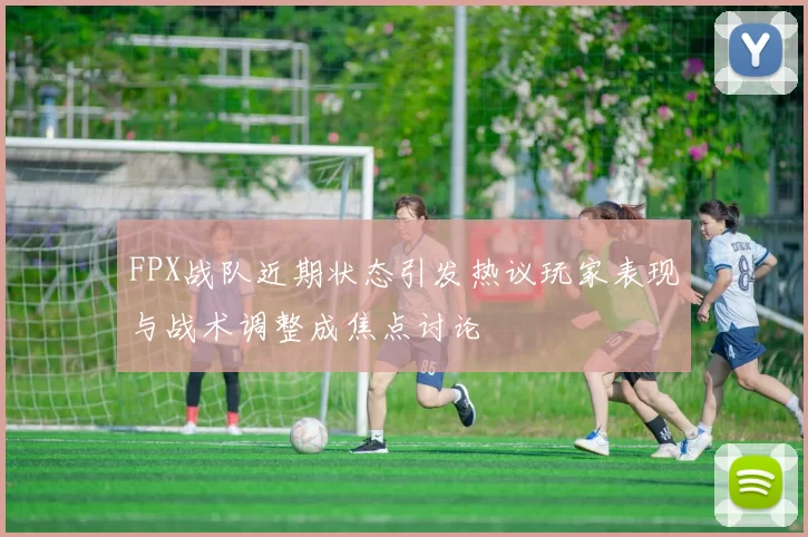 FPX战队近期状态引发热议玩家表现与战术调整成焦点讨论