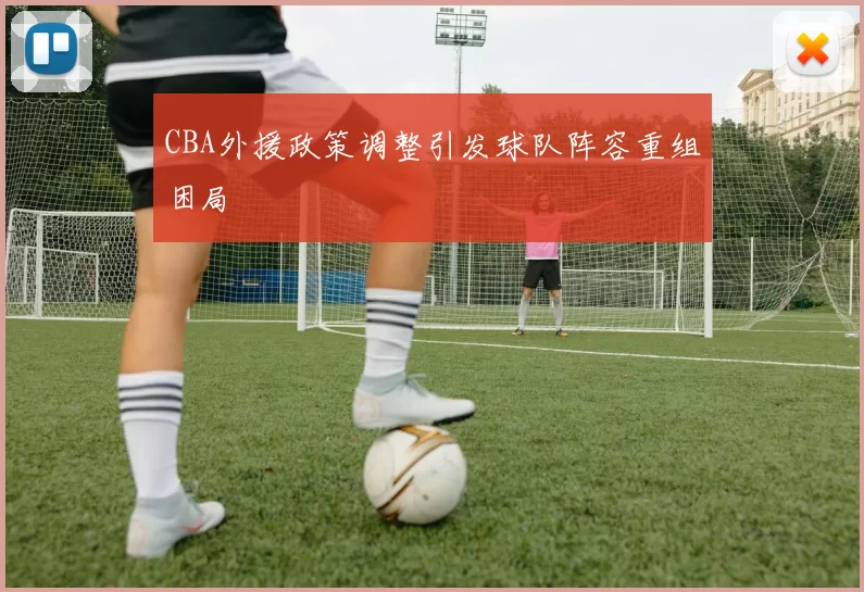 CBA外援政策调整引发球队阵容重组困局