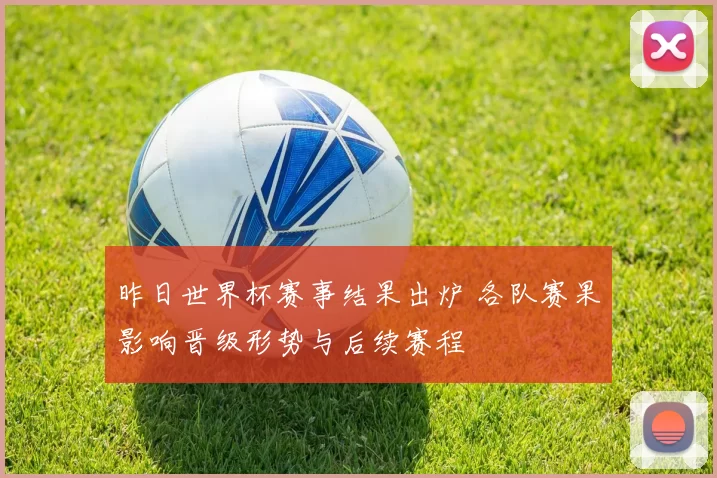 昨日世界杯赛事结果出炉 各队赛果影响晋级形势与后续赛程