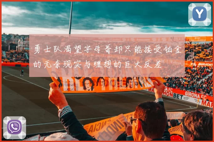 勇士队渴望字母哥却只能接受铂金的无奈现实与理想的巨大反差