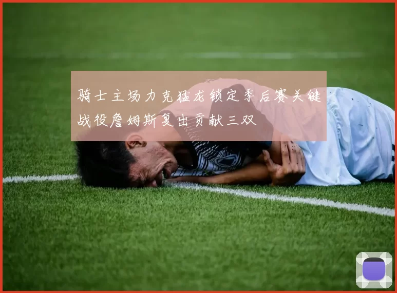 骑士主场力克猛龙锁定季后赛关键战役詹姆斯复出贡献三双