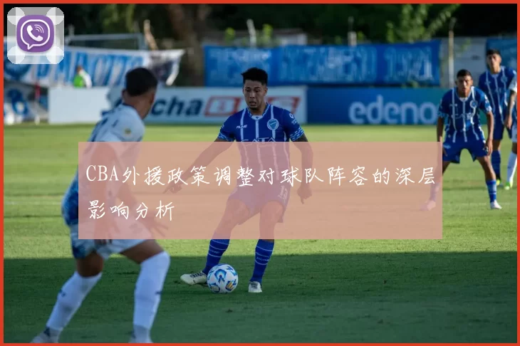 CBA外援政策调整对球队阵容的深层影响分析
