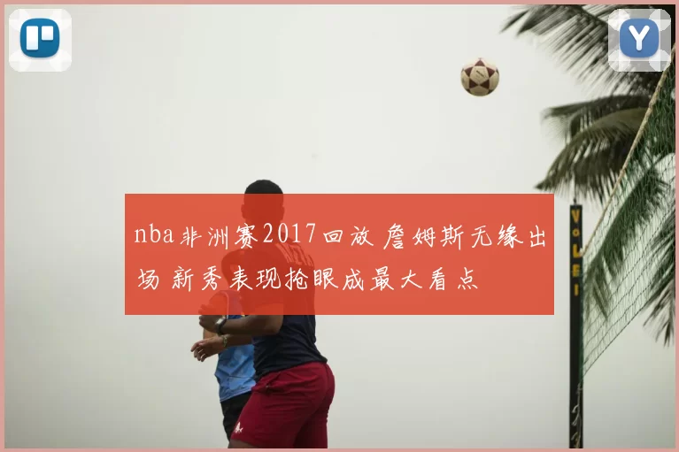 nba非洲赛2017回放 詹姆斯无缘出场 新秀表现抢眼成最大看点