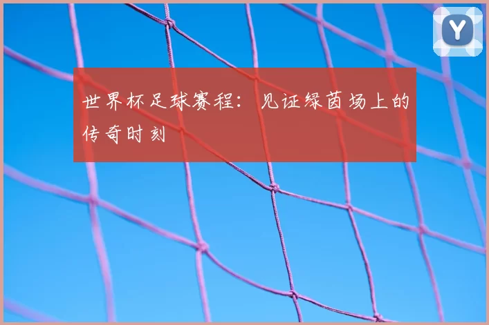 世界杯足球赛程：见证绿茵场上的传奇时刻