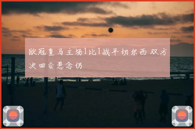 欧冠皇马主场1比1战平切尔西 双方次回合悬念仍