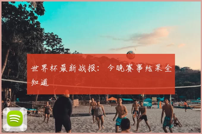 世界杯最新战报:今晚赛事结果全知道