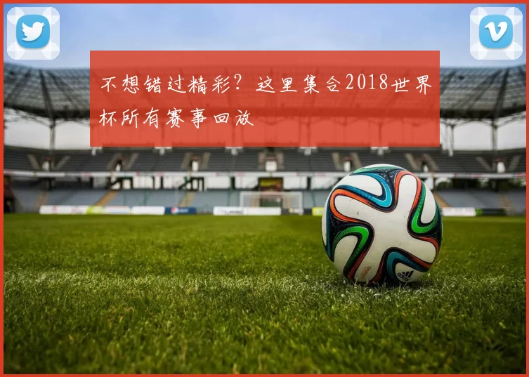 不想错过精彩？这里集合2018世界杯所有赛事回放
