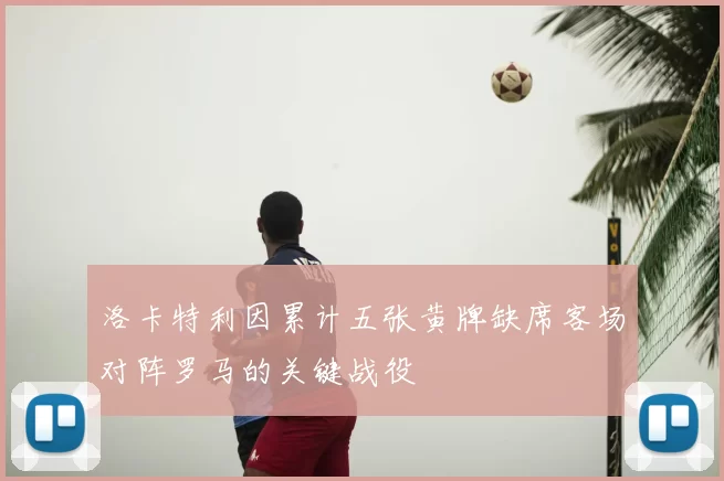 洛卡特利因累计五张黄牌缺席客场对阵罗马的关键战役