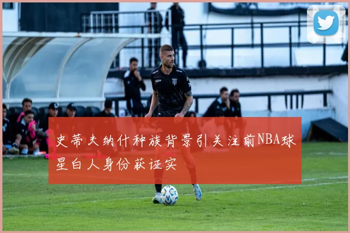 史蒂夫纳什种族背景引关注前NBA球星白人身份获证实