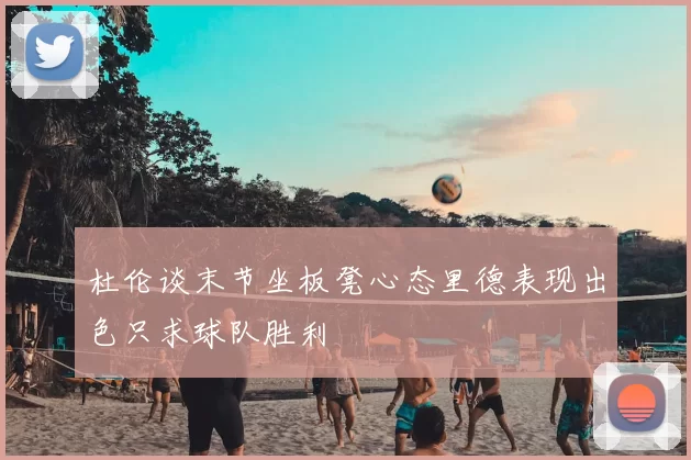 杜伦谈末节坐板凳心态里德表现出色只求球队胜利