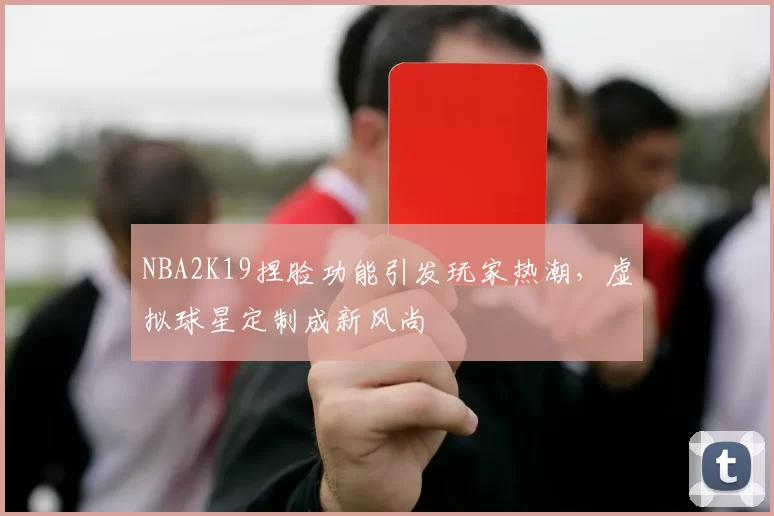 NBA2K19捏脸功能引发玩家热潮，虚拟球星定制成新风尚
