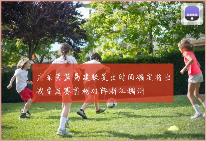广东男篮易建联复出时间确定将出战季后赛首轮对阵浙江稠州