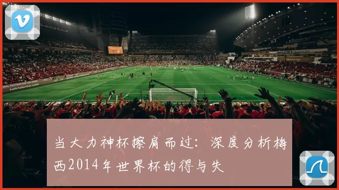 当大力神杯擦肩而过：深度分析梅西2014年世界杯的得与失