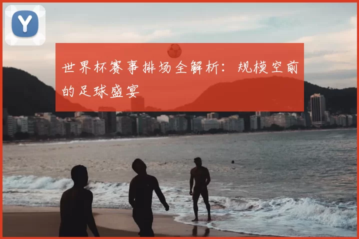 世界杯赛事排场全解析：规模空前的足球盛宴