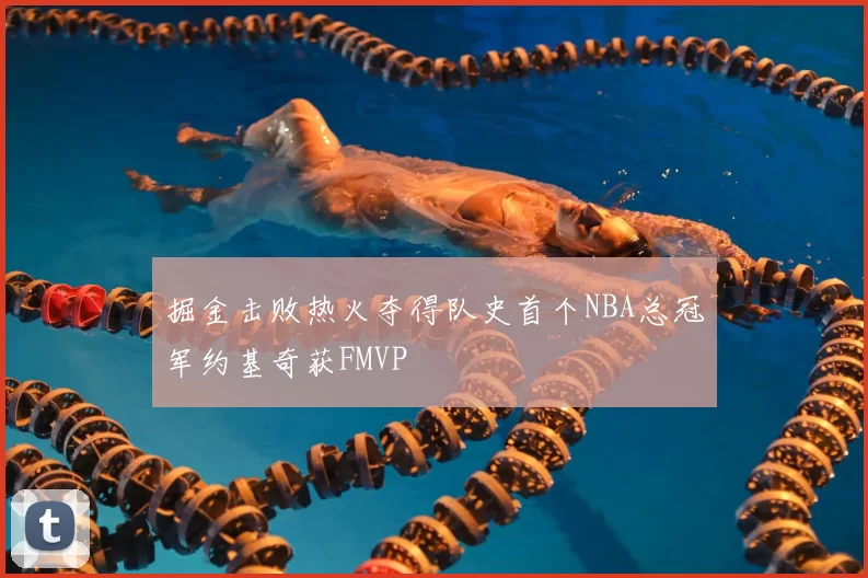 掘金击败热火夺得队史首个NBA总冠军约基奇获FMVP