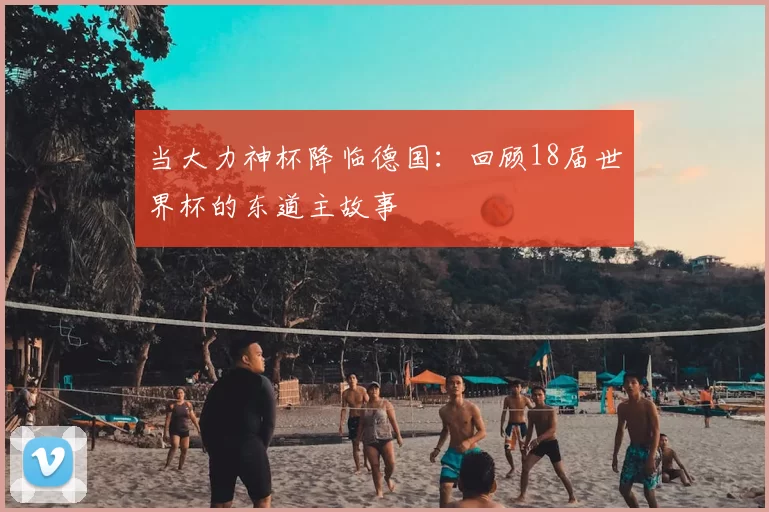 当大力神杯降临德国:回顾18届世界杯的东道主故事