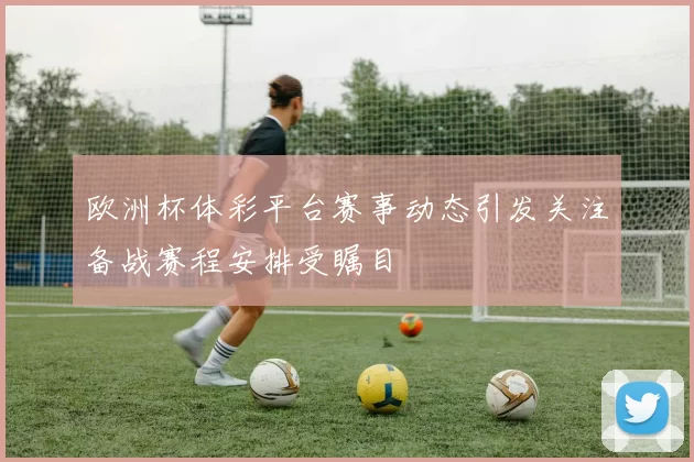 欧洲杯体彩平台赛事动态引发关注备战赛程安排受瞩目
