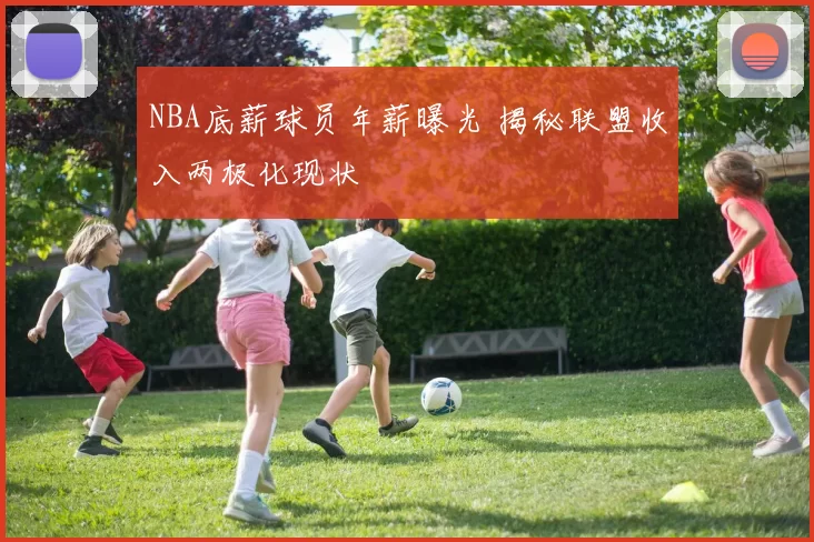 NBA底薪球员年薪曝光 揭秘联盟收入两极化现状