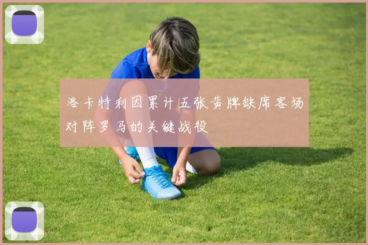 洛卡特利因累计五张黄牌缺席客场对阵罗马的关键战役