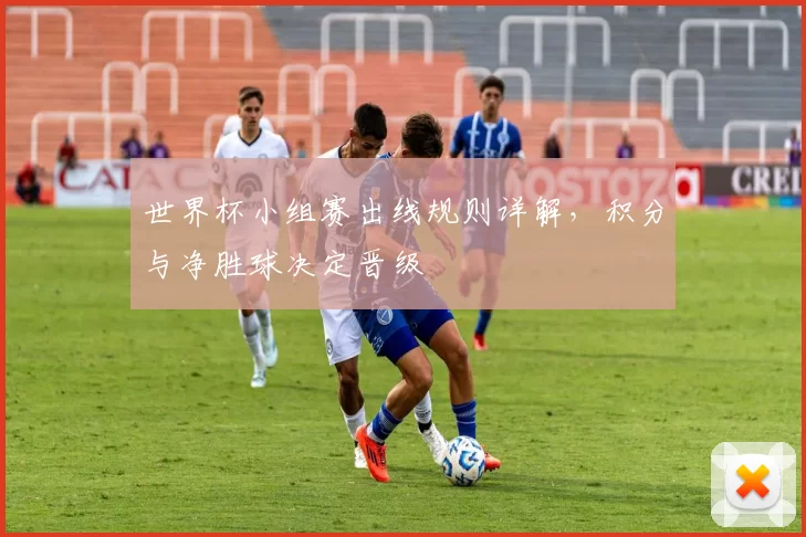 世界杯小组赛出线规则详解，积分与净胜球决定晋级
