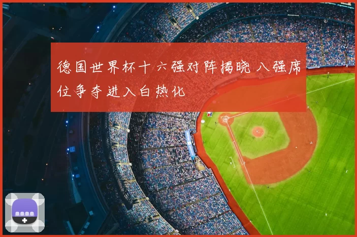 德国世界杯十六强对阵揭晓 八强席位争夺进入白热化