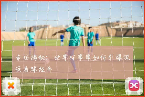 专访揭秘：世界杯串串如何引爆深夜看球经济