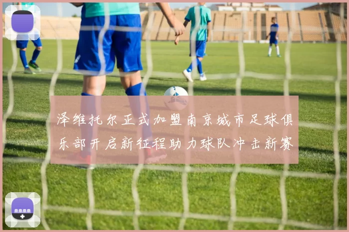 泽维托尔正式加盟南京城市足球俱乐部开启新征程助力球队冲击新赛季