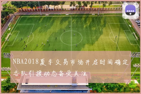 NBA2018夏季交易市场开启时间确定各队引援动态备受关注