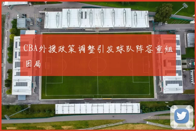CBA外援政策调整引发球队阵容重组困局