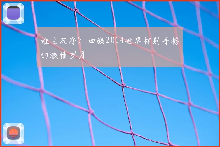 谁主沉浮？回顾2014世界杯射手榜的激情岁月