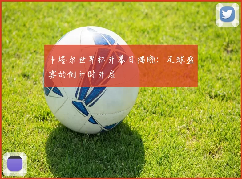 卡塔尔世界杯开幕日揭晓:足球盛宴的倒计时开启