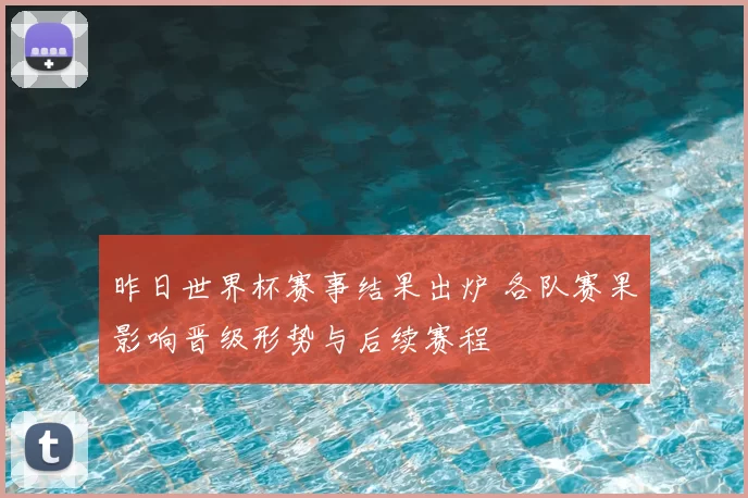 昨日世界杯赛事结果出炉 各队赛果影响晋级形势与后续赛程