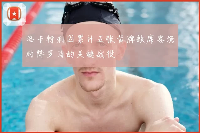 洛卡特利因累计五张黄牌缺席客场对阵罗马的关键战役