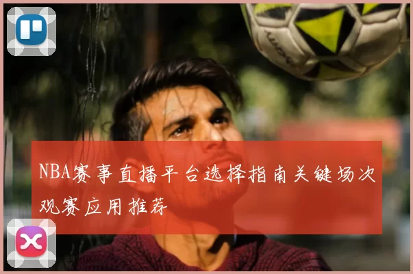 NBA赛事直播平台选择指南关键场次观赛应用推荐
