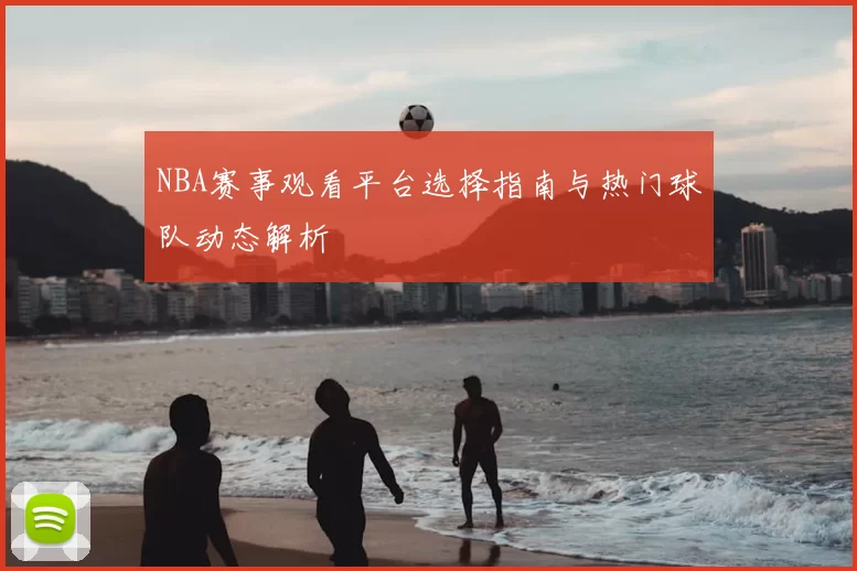 NBA赛事观看平台选择指南与热门球队动态解析