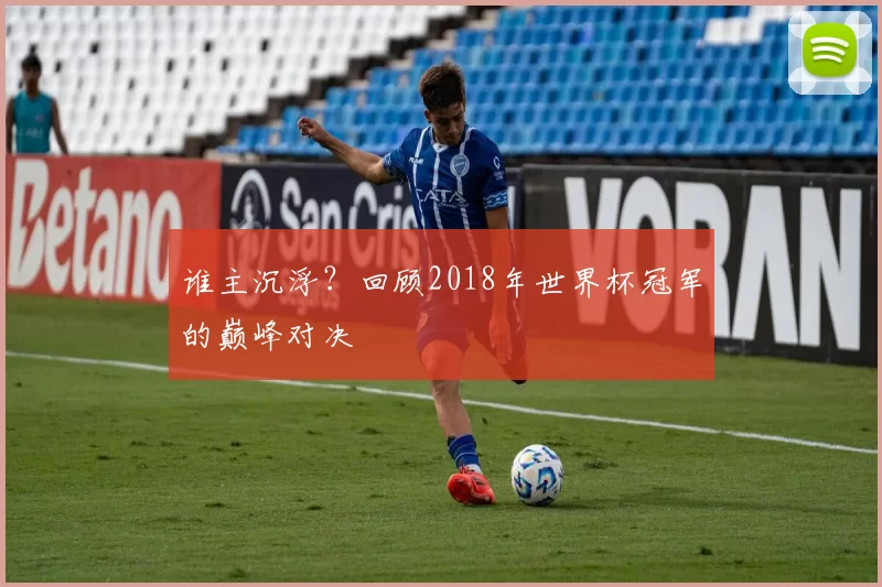 谁主沉浮？回顾2018年世界杯冠军的巅峰对决