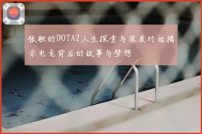 张敏的DOTA2人生探索与深度对话揭示电竞背后的故事与梦想