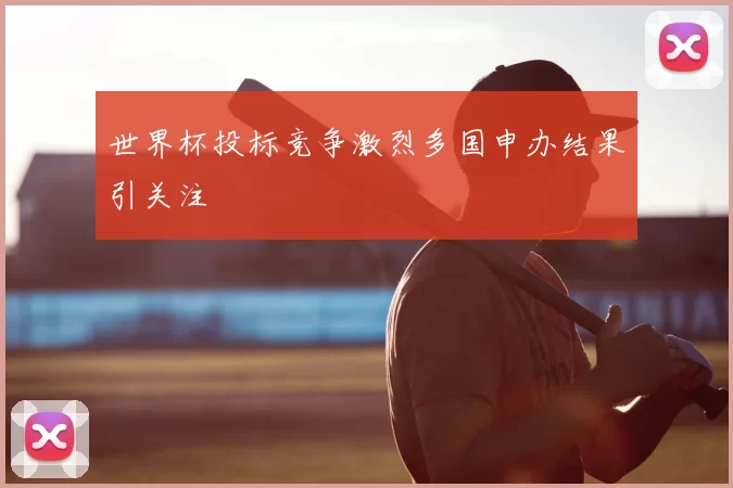 世界杯投标竞争激烈多国申办结果引关注