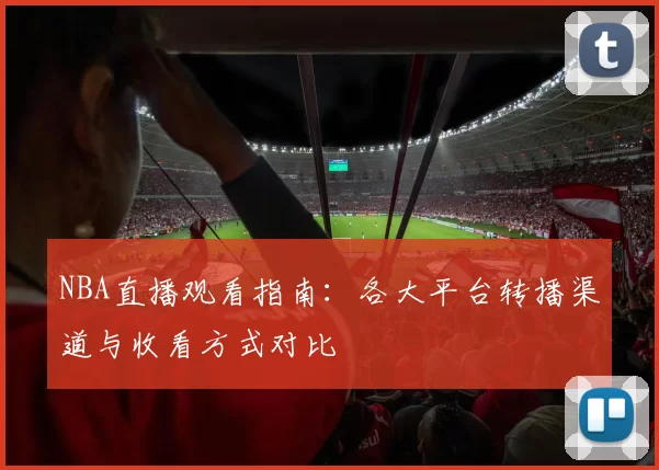 NBA直播观看指南：各大平台转播渠道与收看方式对比