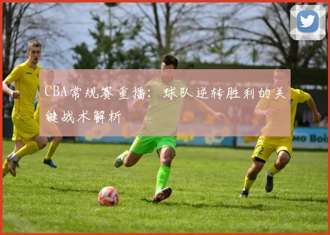CBA常规赛重播：球队逆转胜利的关键战术解析